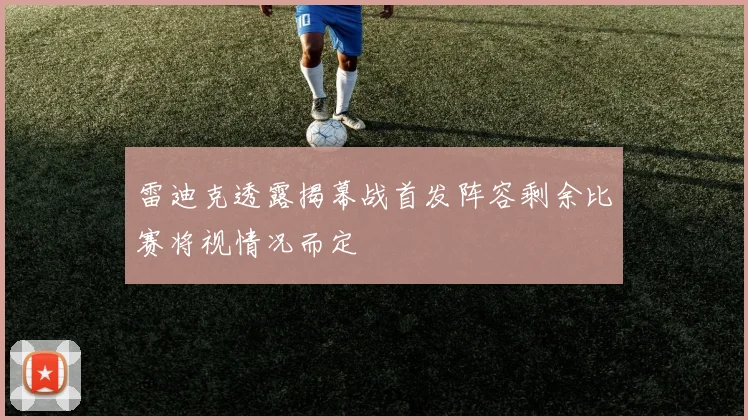 雷迪克透露揭幕战首发阵容剩余比赛将视情况而定