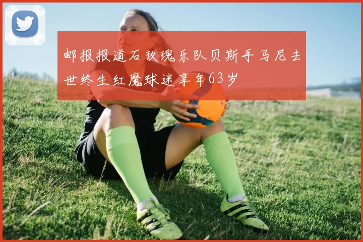邮报报道石玫瑰乐队贝斯手马尼去世终生红魔球迷享年63岁