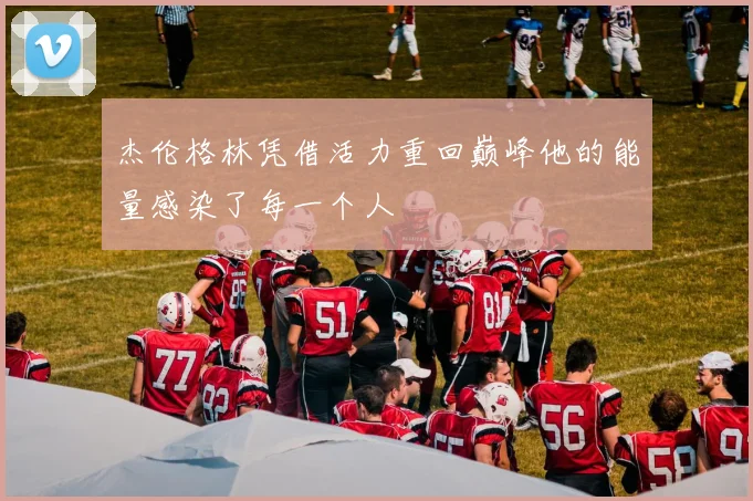杰伦格林凭借活力重回巅峰他的能量感染了每一个人