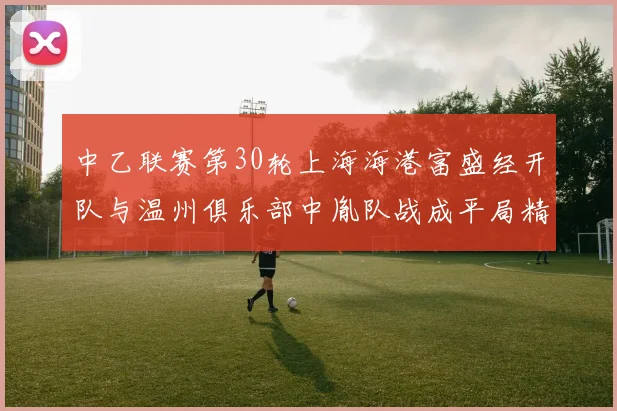 中乙联赛第30轮上海海港富盛经开队与温州俱乐部中胤队战成平局精彩对决