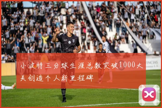 小波特三分球生涯总数突破1000大关创造个人新里程碑
